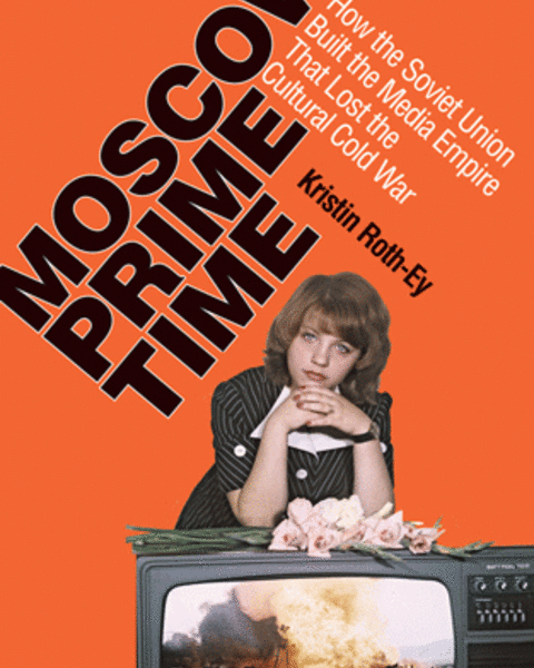 Moscow Prime Time: How the Soviet Union Built the Media Empire that Lost the Cultural Cold War